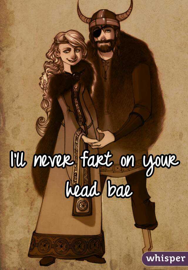 I'll never fart on your head bae