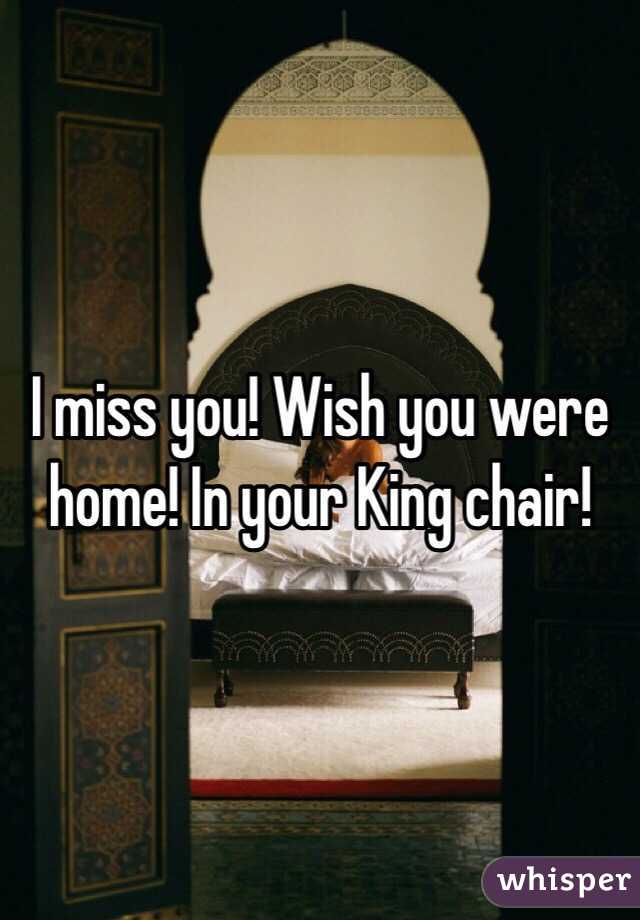 I miss you! Wish you were home! In your King chair! 