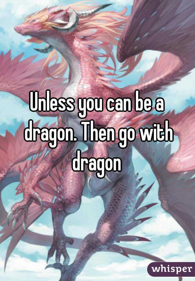 Unless you can be a dragon. Then go with dragon 