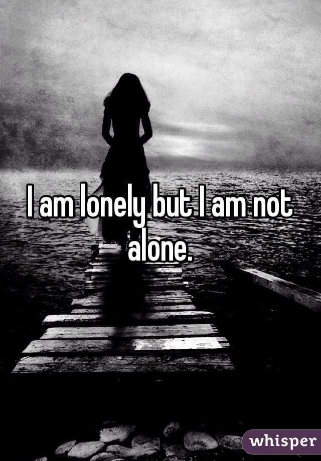 I am lonely but I am not alone. 