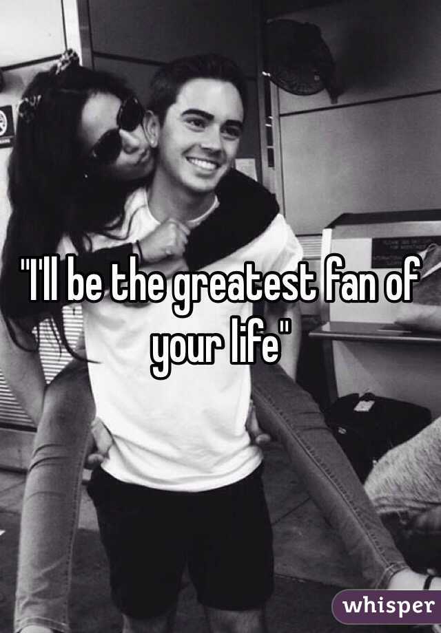 "I'll be the greatest fan of your life" 