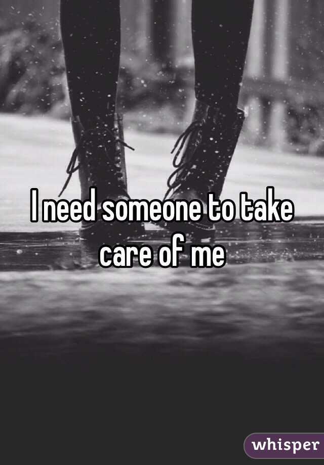 I need someone to take care of me 