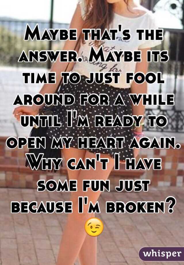 Maybe that's the answer. Maybe its time to just fool around for a while until I'm ready to open my heart again. Why can't I have some fun just because I'm broken? 😉