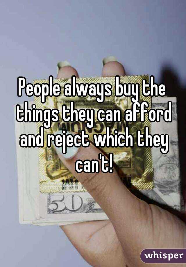 People always buy the things they can afford and reject which they can't!
