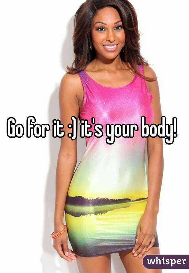 Go for it :) it's your body! 