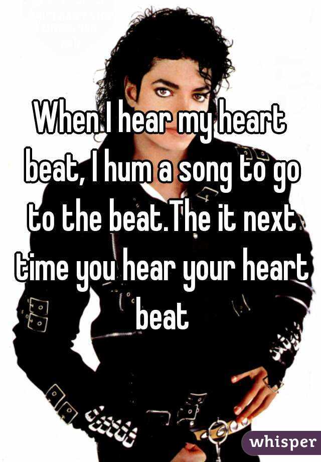 When I hear my heart beat, I hum a song to go to the beat.The it next time you hear your heart beat