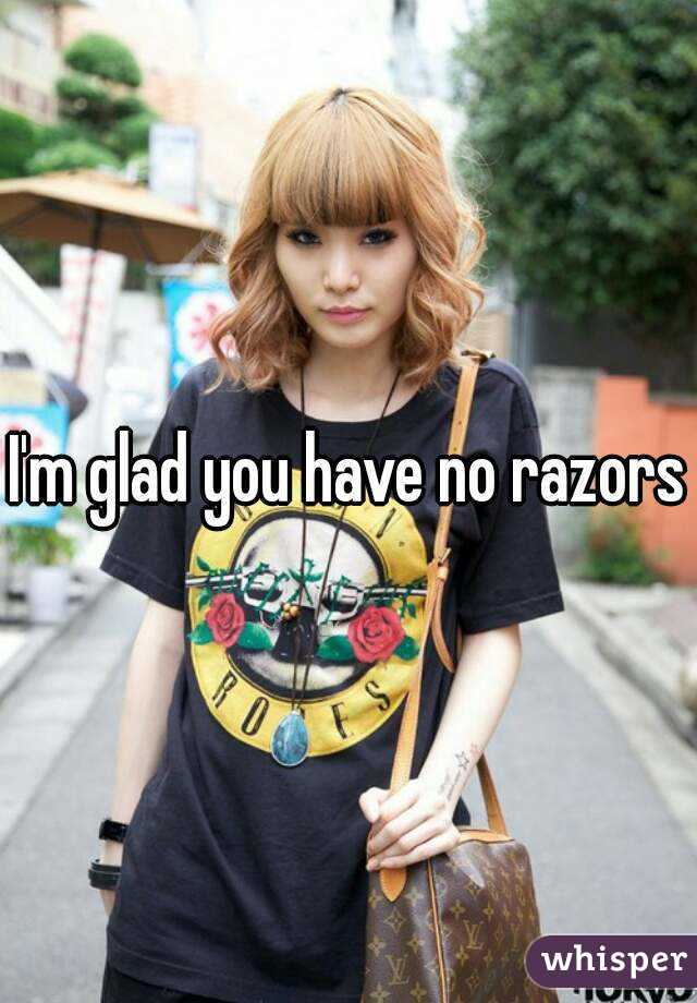 I'm glad you have no razors