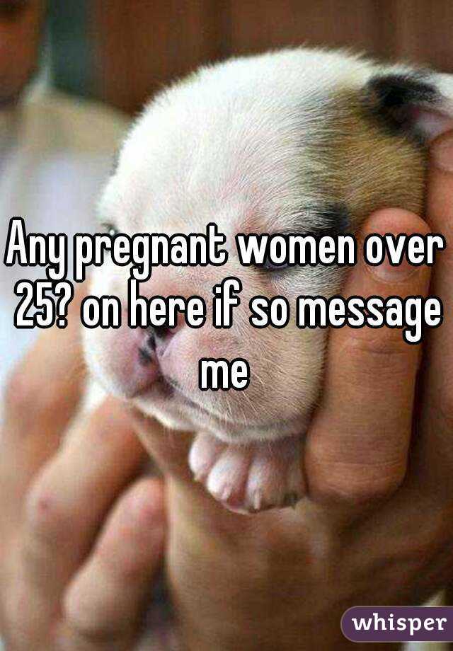 Any pregnant women over 25? on here if so message me 
