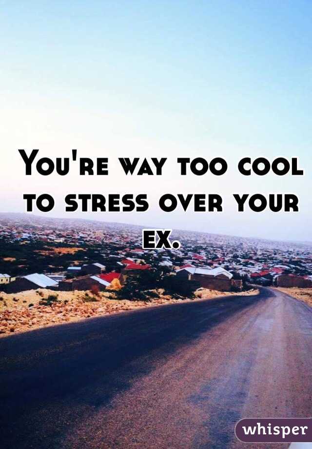 You're way too cool to stress over your ex.