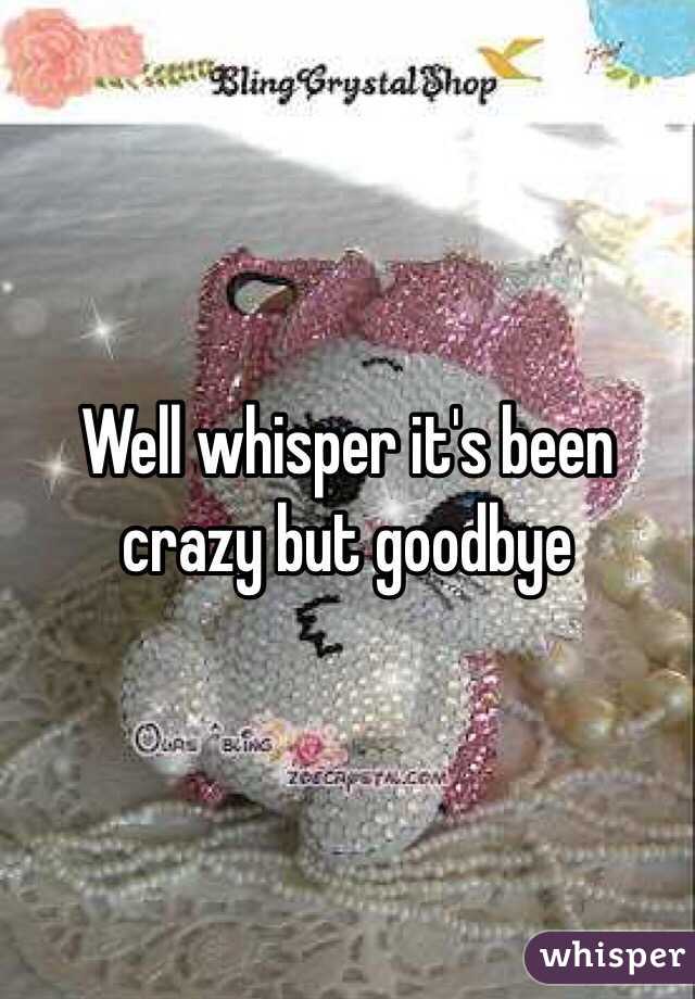 Well whisper it's been crazy but goodbye