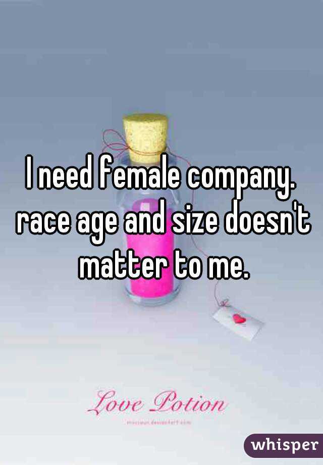 I need female company. race age and size doesn't matter to me.