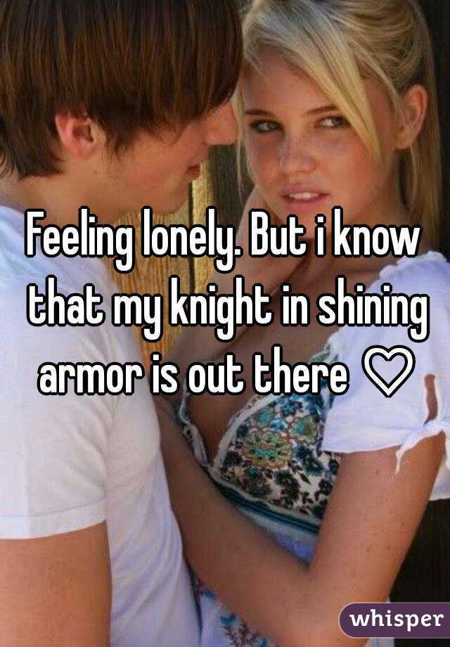Feeling lonely. But i know that my knight in shining armor is out there ♡