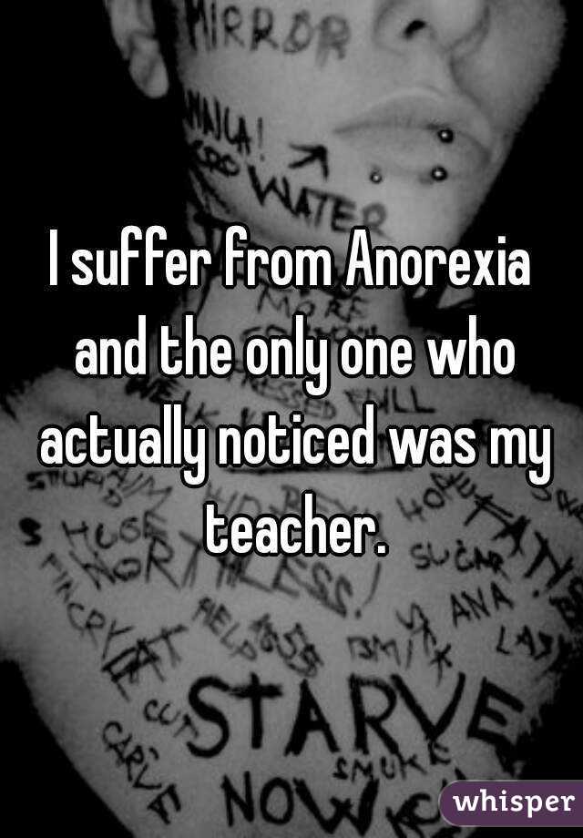 I suffer from Anorexia and the only one who actually noticed was my teacher.
