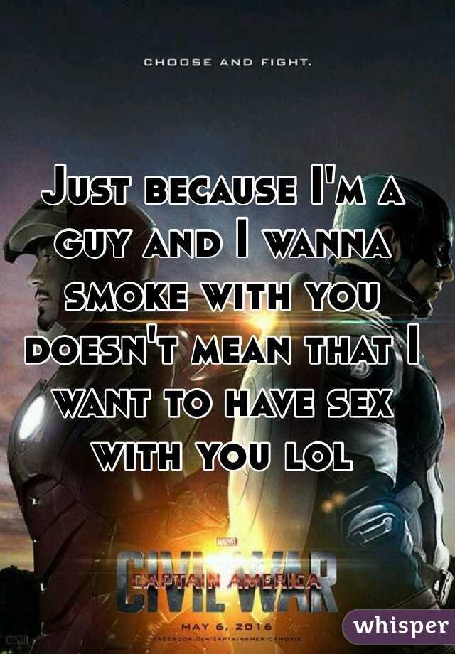 Just because I'm a guy and I wanna smoke with you doesn't mean that I want to have sex with you lol