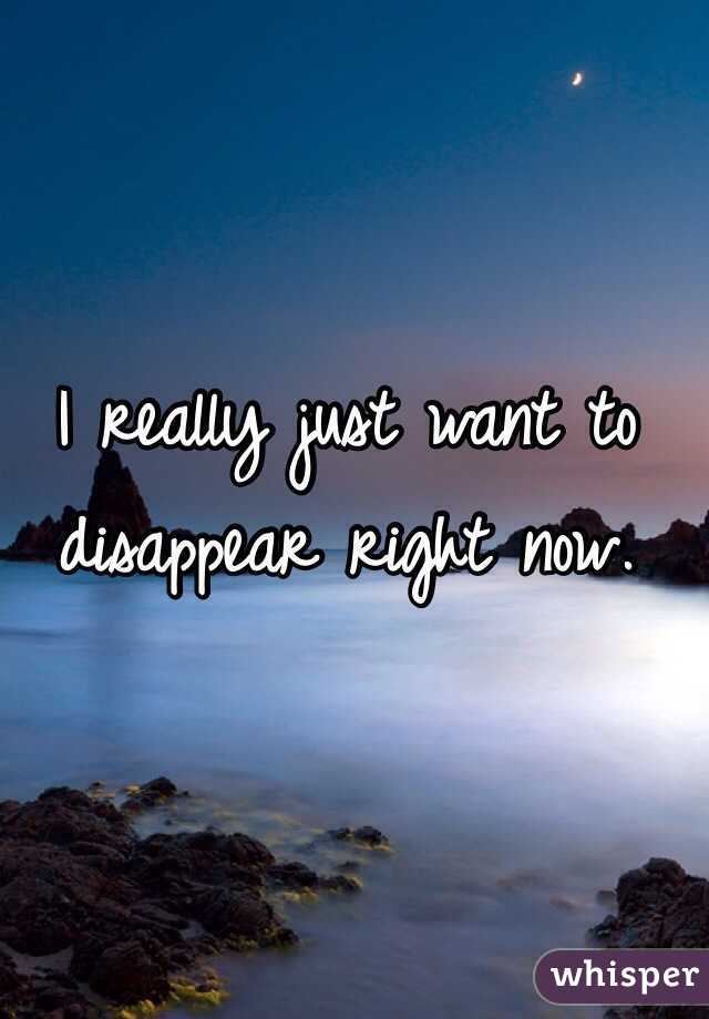 I really just want to disappear right now. 