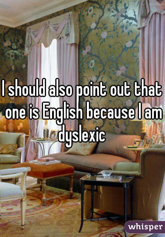 I should also point out that one is English because I am dyslexic 