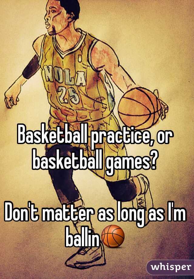 Basketball practice, or basketball games?

Don't matter as long as I'm ballinðŸ�€