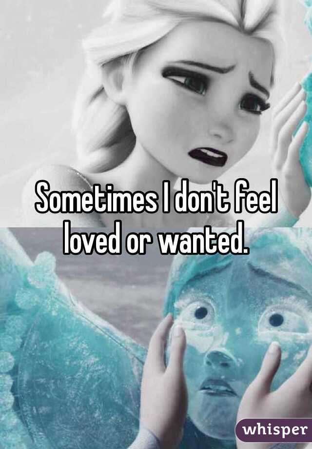 Sometimes I don't feel loved or wanted. 
