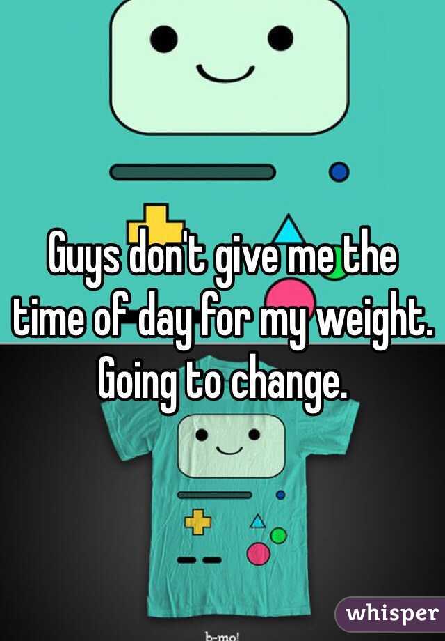 Guys don't give me the time of day for my weight. Going to change.