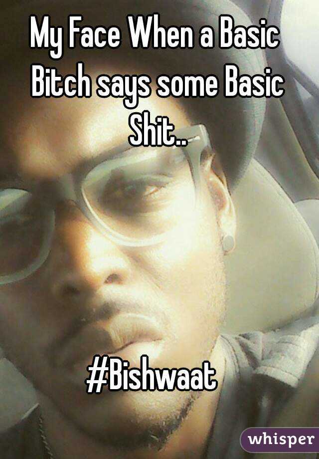 My Face When a Basic Bitch says some Basic Shit..




#Bishwaat 



