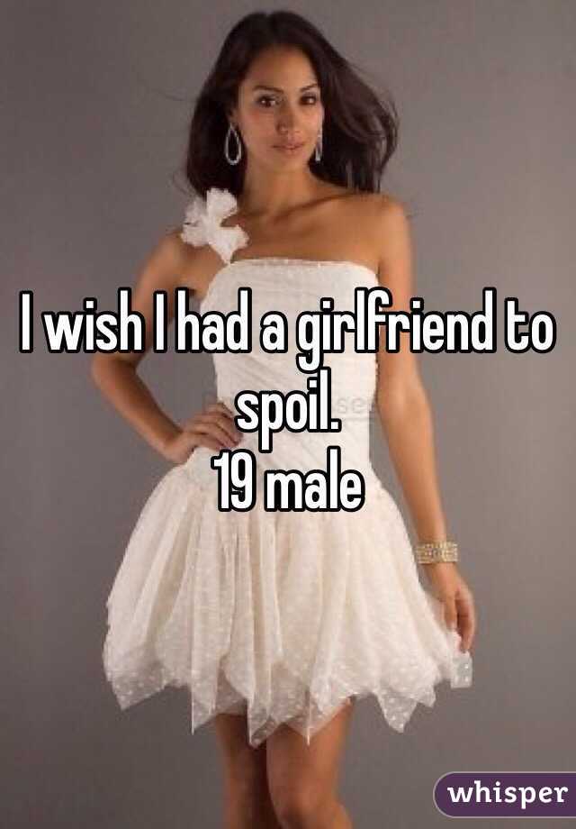 I wish I had a girlfriend to spoil. 
19 male