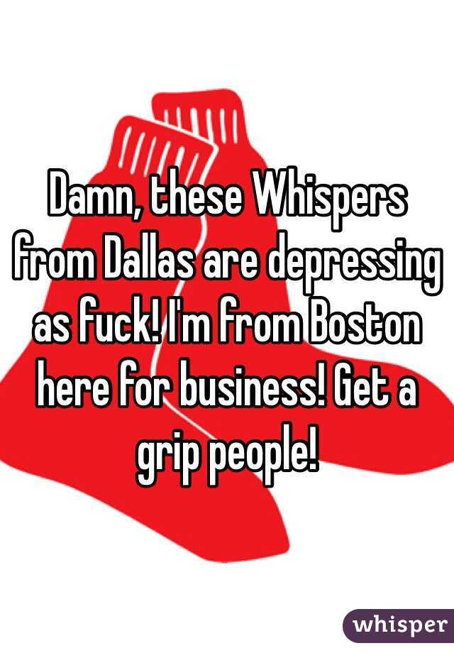 Damn, these Whispers from Dallas are depressing as fuck! I'm from Boston here for business! Get a grip people! 