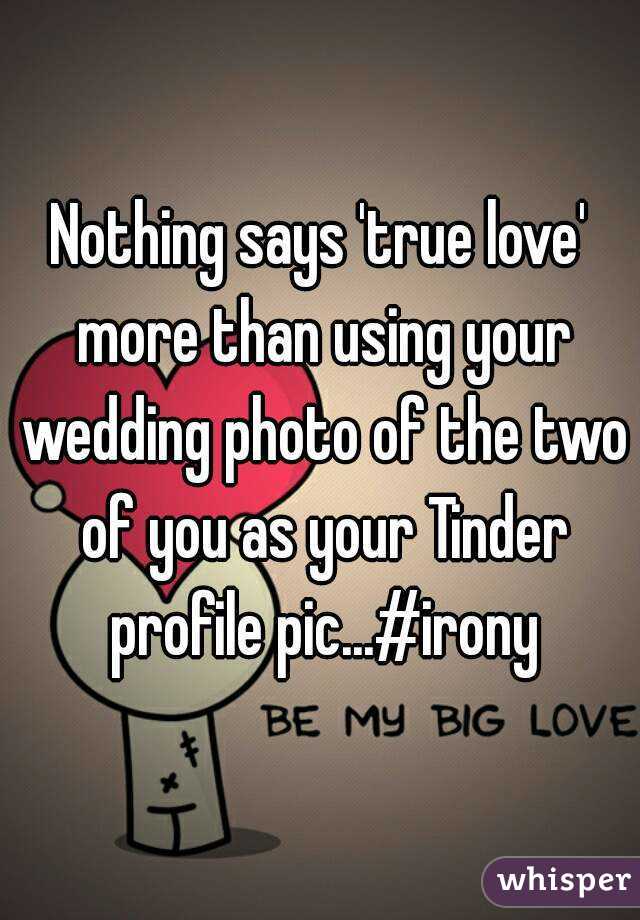 Nothing says 'true love' more than using your wedding photo of the two of you as your Tinder profile pic...#irony