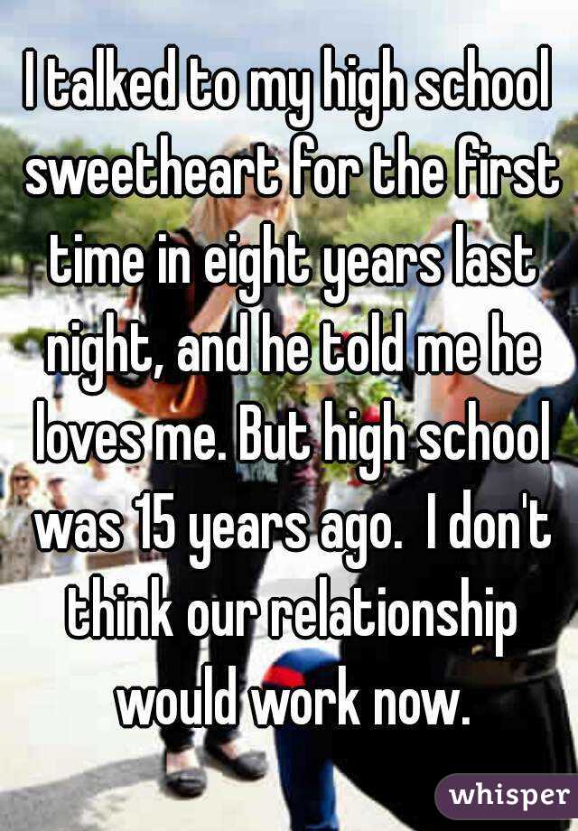 I talked to my high school sweetheart for the first time in eight years last night, and he told me he loves me. But high school was 15 years ago.  I don't think our relationship would work now.