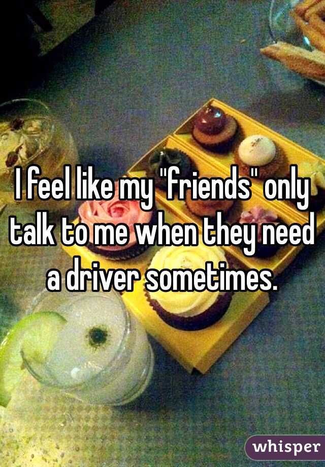 I feel like my "friends" only talk to me when they need a driver sometimes.