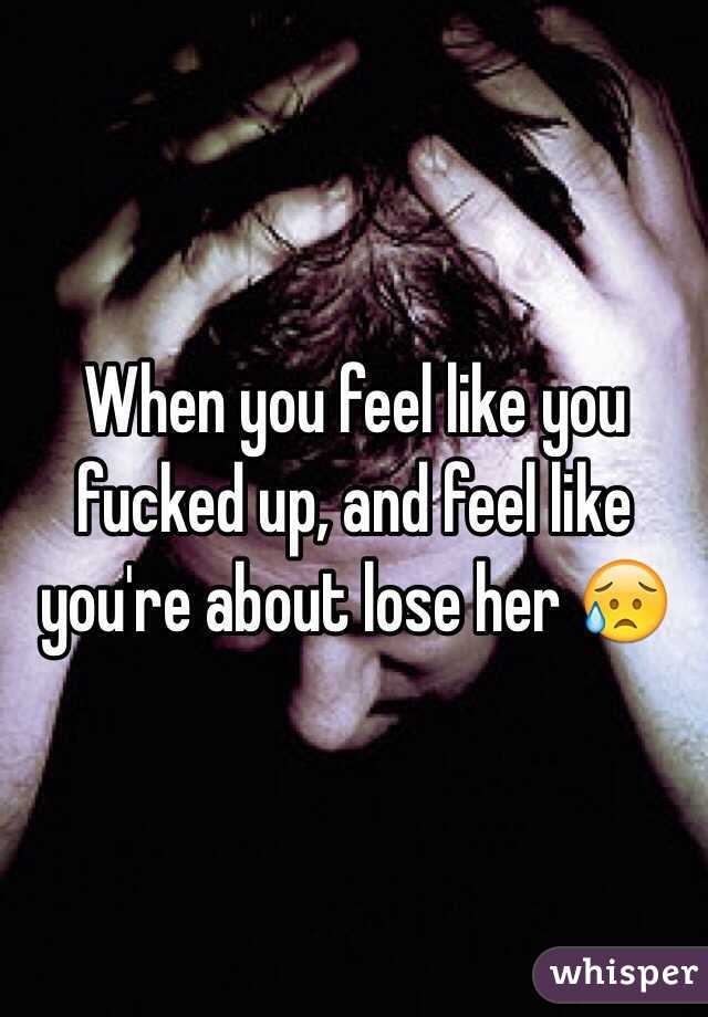 When you feel like you fucked up, and feel like you're about lose her 😥