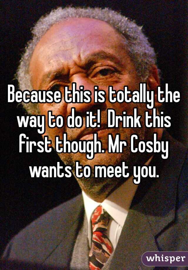 Because this is totally the way to do it!  Drink this first though. Mr Cosby wants to meet you. 