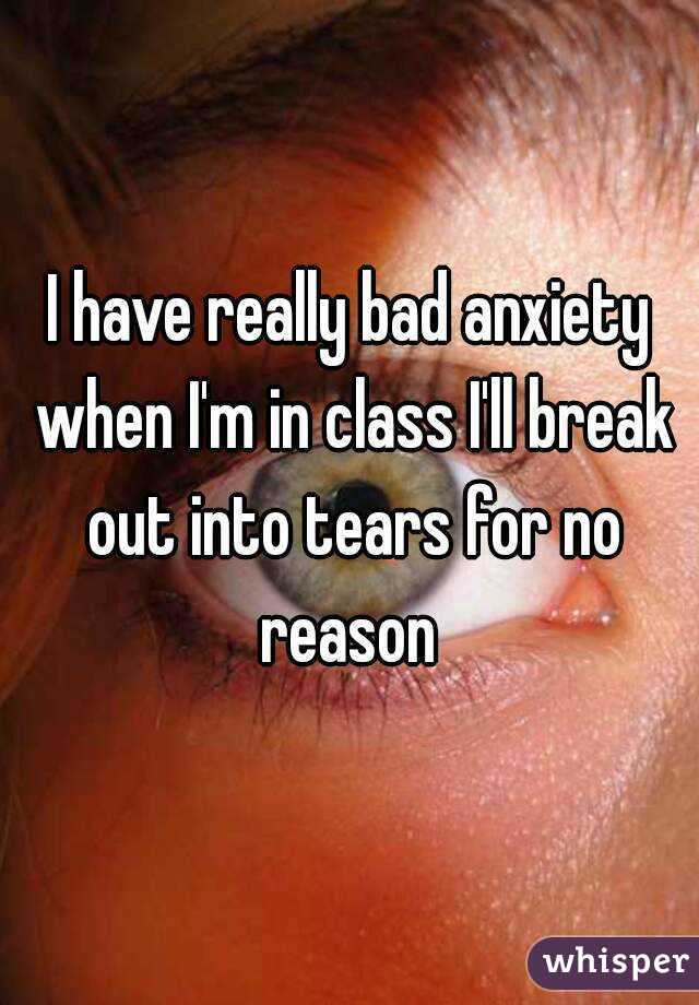 I have really bad anxiety when I'm in class I'll break out into tears for no reason 