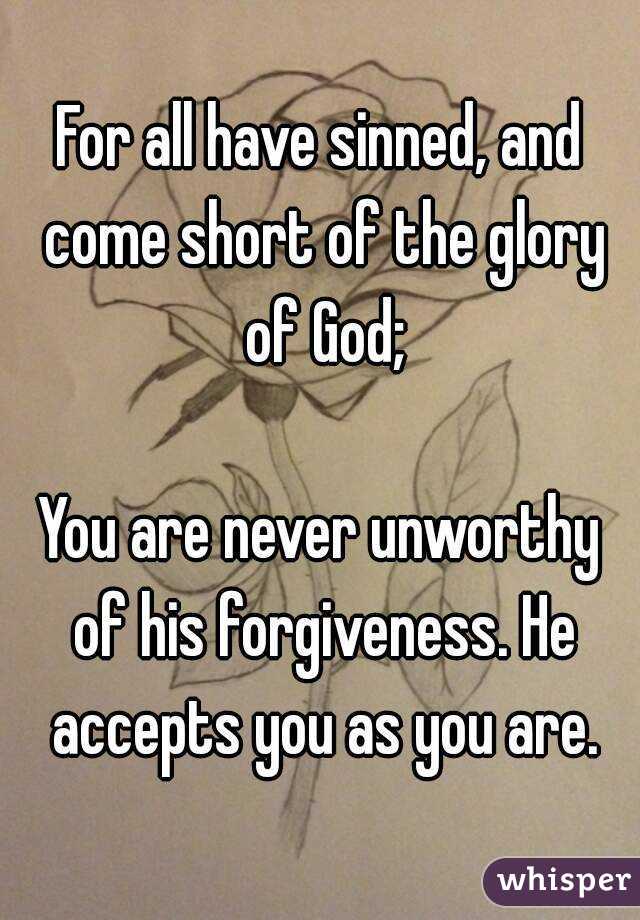 For all have sinned, and come short of the glory of God;

You are never unworthy of his forgiveness. He accepts you as you are.