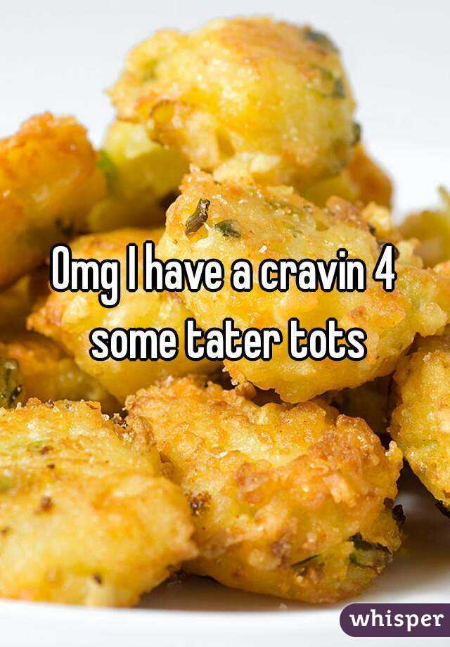 Omg I have a cravin 4 some tater tots