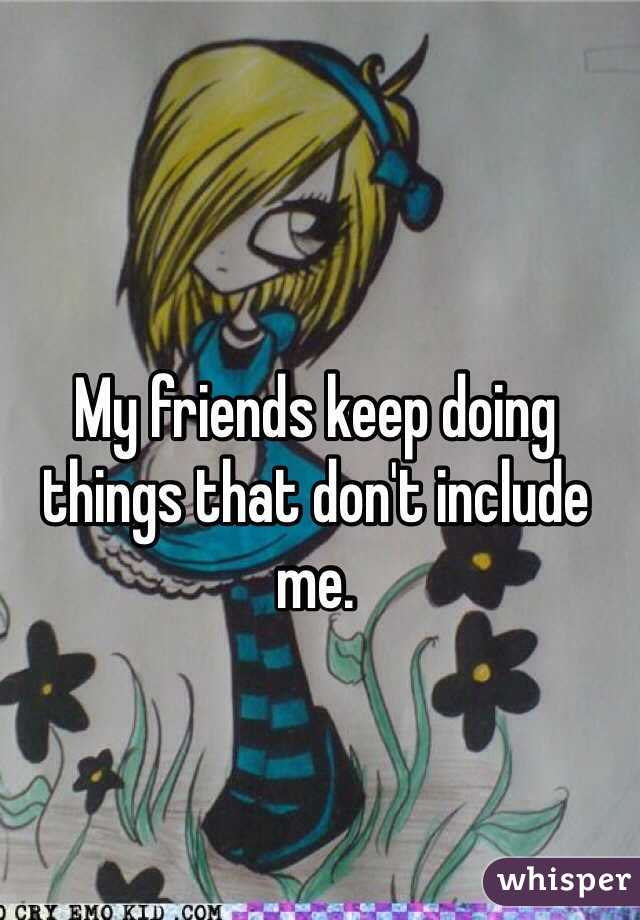 My friends keep doing things that don't include me.