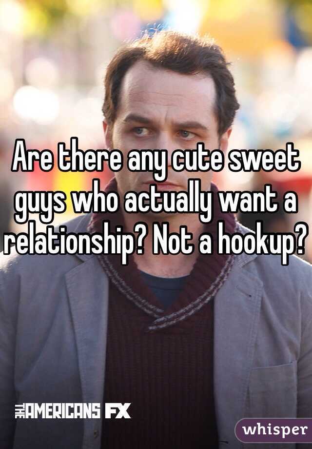 Are there any cute sweet  guys who actually want a relationship? Not a hookup?