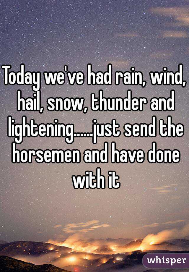 Today we've had rain, wind, hail, snow, thunder and lightening......just send the horsemen and have done with it