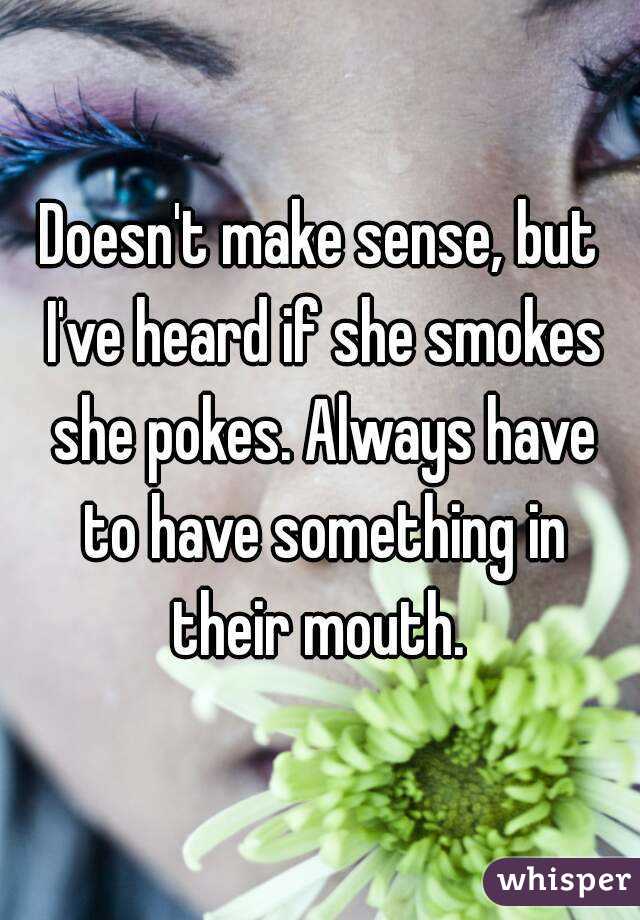 Doesn't make sense, but I've heard if she smokes she pokes. Always have to have something in their mouth. 