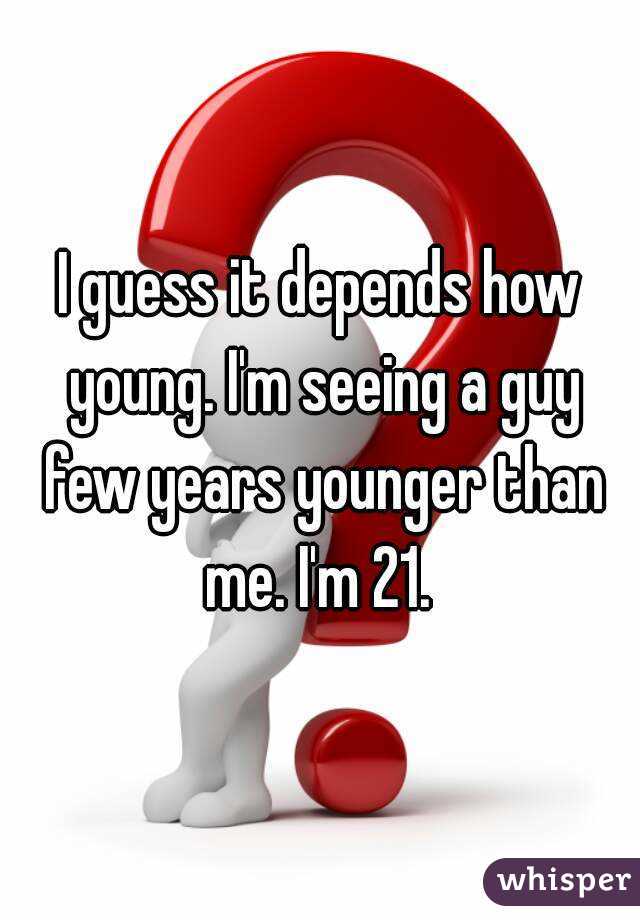 I guess it depends how young. I'm seeing a guy few years younger than me. I'm 21. 