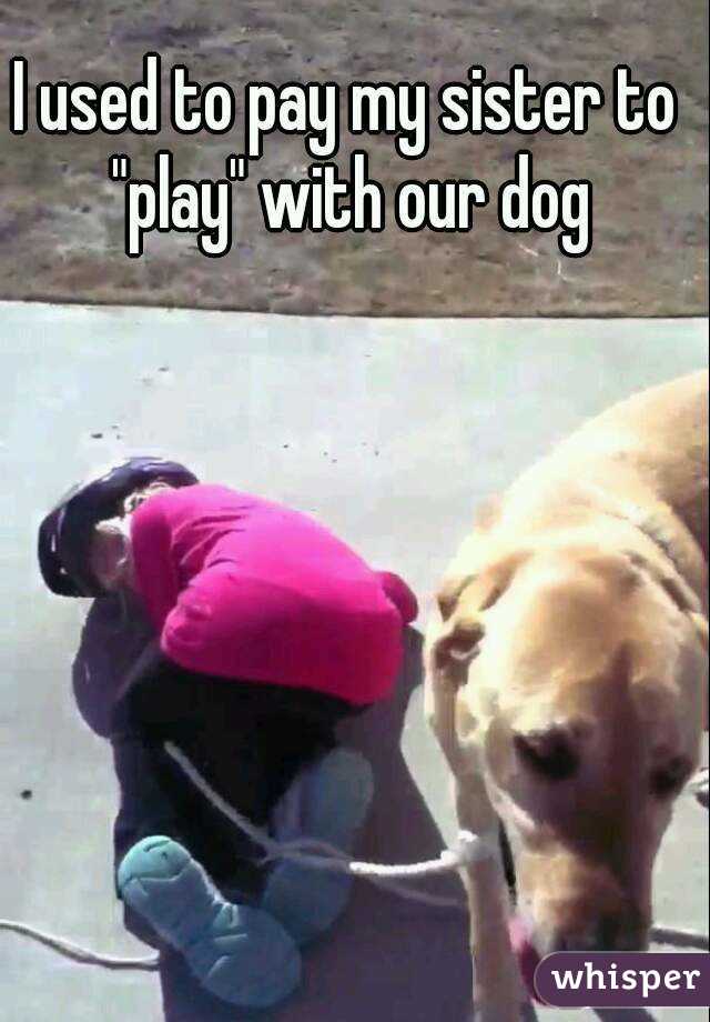 I used to pay my sister to "play" with our dog