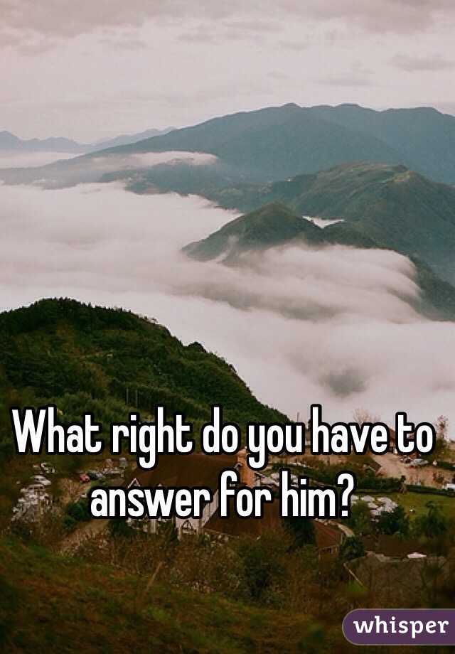 What right do you have to answer for him?
