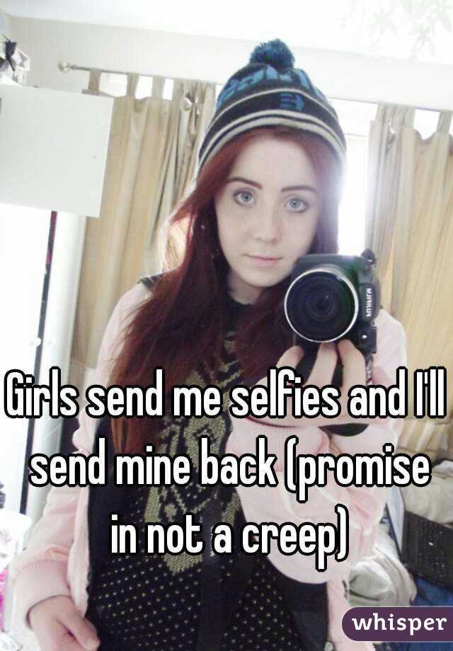 Girls send me selfies and I'll send mine back (promise in not a creep)