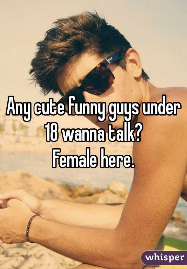 Any cute funny guys under 18 wanna talk? 
Female here. 