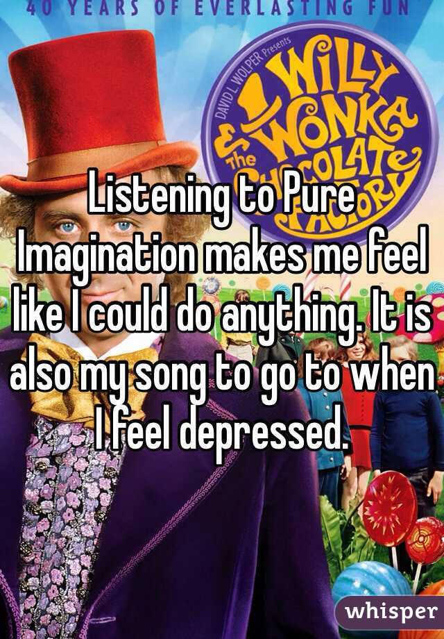Listening to Pure Imagination makes me feel like I could do anything. It is also my song to go to when I feel depressed.