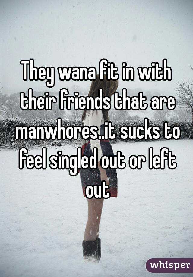 They wana fit in with their friends that are manwhores..it sucks to feel singled out or left out