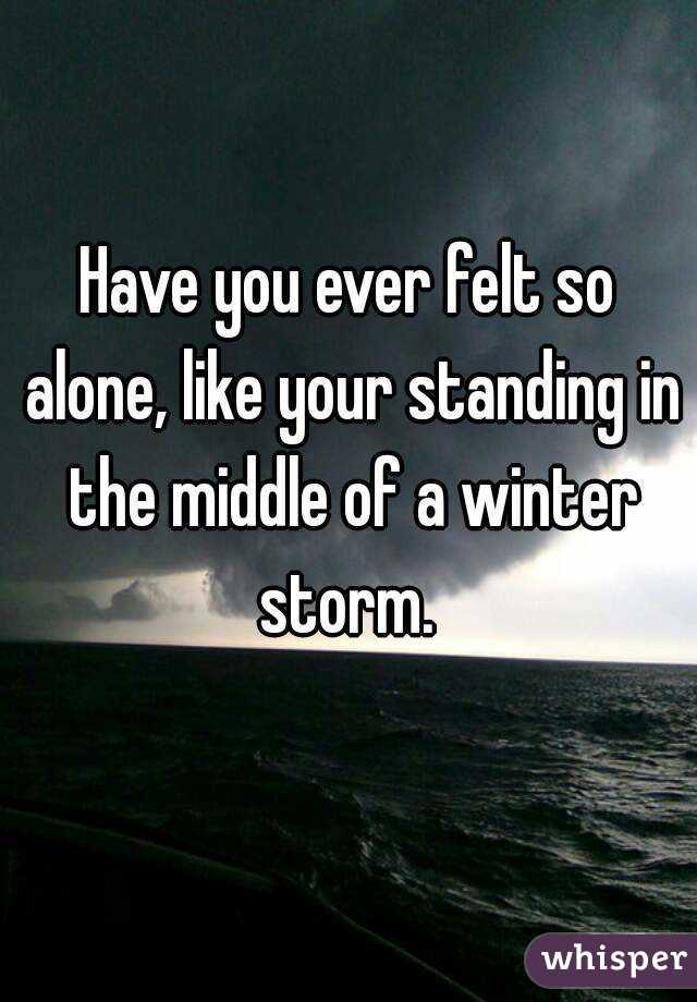 Have you ever felt so alone, like your standing in the middle of a winter storm. 