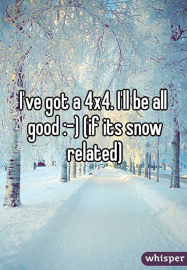 I've got a 4x4. I'll be all good :-) (if its snow related)