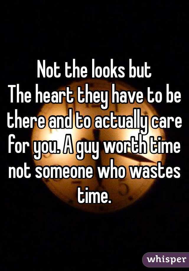 Not the looks but
The heart they have to be there and to actually care for you. A guy worth time not someone who wastes time.