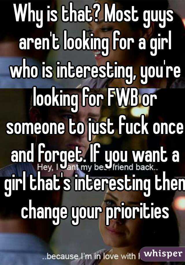 Why is that? Most guys aren't looking for a girl who is interesting, you're looking for FWB or someone to just fuck once and forget. If you want a girl that's interesting then change your priorities