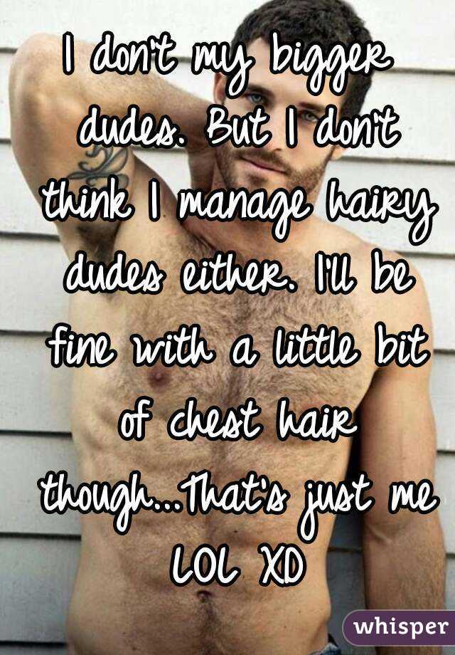 I don't my bigger dudes. But I don't think I manage hairy dudes either. I'll be fine with a little bit of chest hair though...That's just me LOL XD